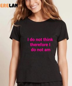 Funny I Do Not Think Therefore I Do Not Am Shirt