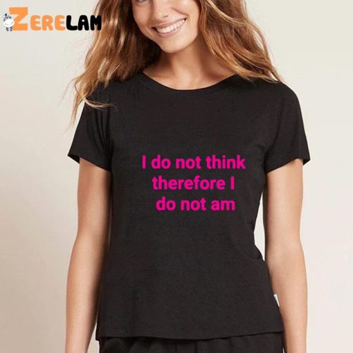 Funny I Do Not Think Therefore I Do Not Am Shirt