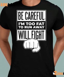 Be Careful I’m Too Fat To Run Away Will Fight Shirt