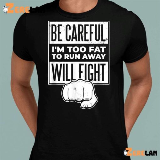 Be Careful I’m Too Fat To Run Away Will Fight Shirt