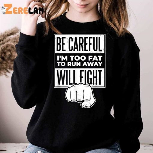 Be Careful I’m Too Fat To Run Away Will Fight Shirt