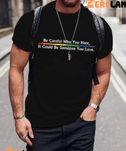 Be Careful Who You Hate It Could Be Someone You Love Shirt
