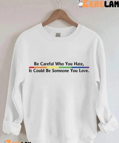 Be Careful Who You Hate It Could Be Someone You Love Shirt 3
