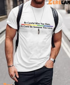 Be Careful Who You Hate It Could Be Someone You Love Shirt 4