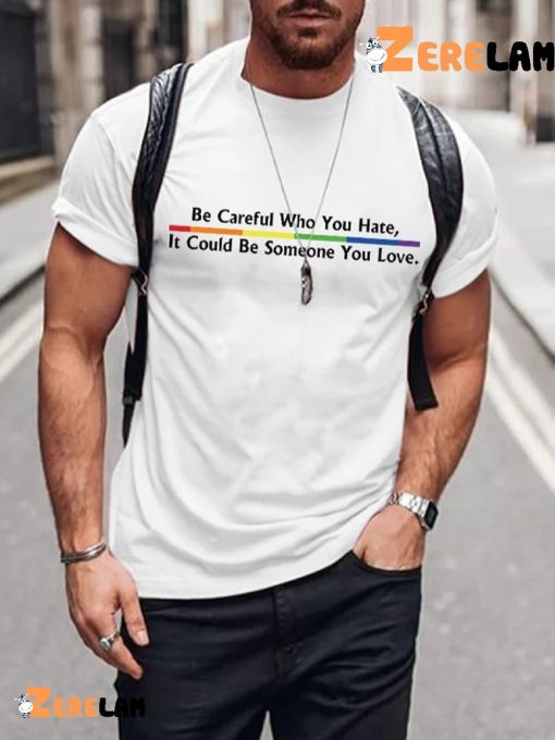 Be Careful Who You Hate It Could Be Someone You Love Shirt