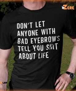 Don’T Let Anyone With Bad Eyebrows Tell You Shit About Life Shirt