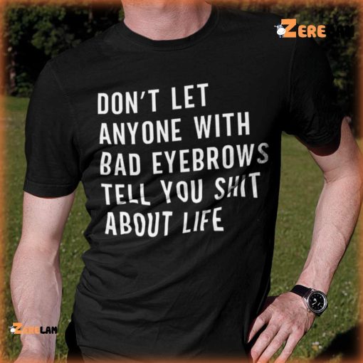 Don’T Let Anyone With Bad Eyebrows Tell You Shit About Life Shirt