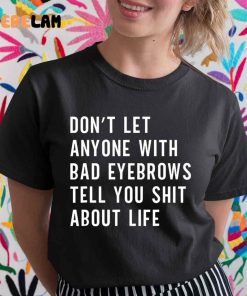 DonT Let Anyone With Bad Eyebrows Tell You Shit About Life Shirt 1 1
