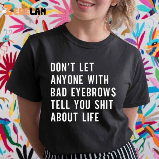 Don’T Let Anyone With Bad Eyebrows Tell You Shit About Life Shirt