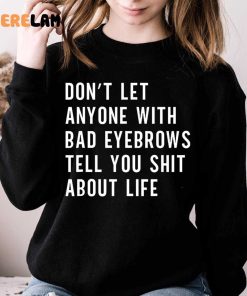 DonT Let Anyone With Bad Eyebrows Tell You Shit About Life Shirt 3 1