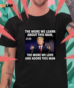 Donald Trump The More We Learn About This Man The More We Love And Adore This Man shirt