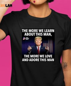 Donald Trump The More We Learn About This Man The More We Love And Adore This Man shirt 1 1