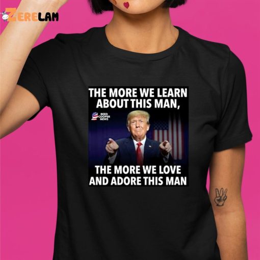 Donald Trump The More We Learn About This Man The More We Love And Adore This Man shirt
