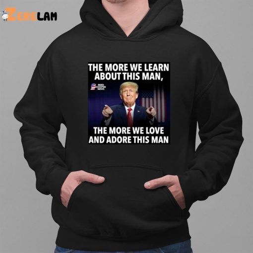 Donald Trump The More We Learn About This Man The More We Love And Adore This Man shirt