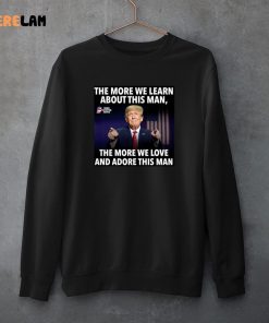 Donald Trump The More We Learn About This Man The More We Love And Adore This Man shirt 3 1