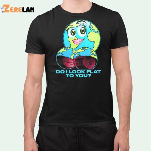 Earth Do I Look Flat To You Shirt