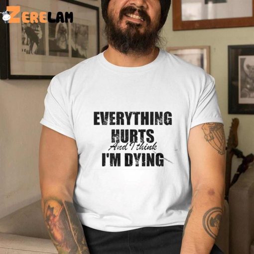 Everything Hurts And I Think Im Dying Shirt