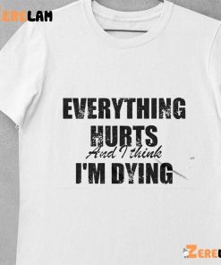 Everything Hurts And I Think Im Dying Shirt