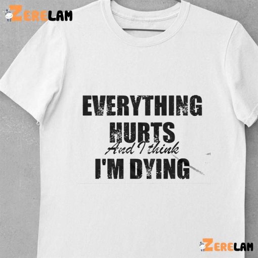 Everything Hurts And I Think Im Dying Shirt