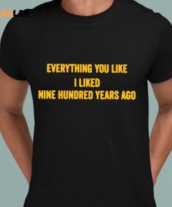 Everything You Like I Like Nine Hundred Years Ago Shirt 8 1