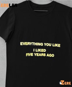 Everything You Like I Liked Five Years Ago Funny Shirt 1