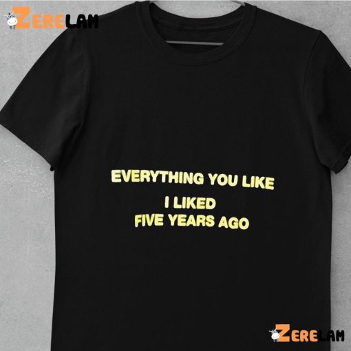 Everything You Like I Liked Five Years Ago Funny Shirt