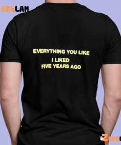 Everything You Like I Liked Five Years Ago Funny Shirt 3