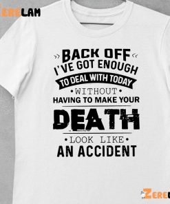 Funny Back Off! Ive Got Enough To Deal With Today Without Having To Make Your Death Look Like An Accident Shirt 10 1