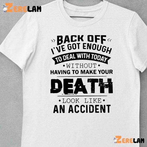 Funny Back Off! I’ve Got Enough To Deal With Today Without Having To Make Your Death Look Like An Accident Shirt