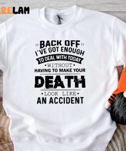 Funny Back Off! Ive Got Enough To Deal With Today Without Having To Make Your Death Look Like An Accident Shirt 3 1