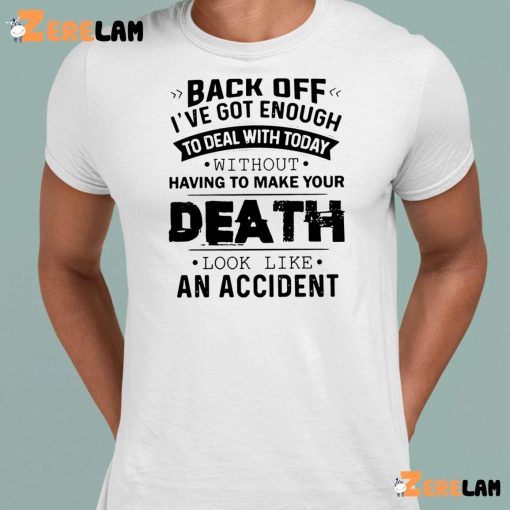 Funny Back Off! I’ve Got Enough To Deal With Today Without Having To Make Your Death Look Like An Accident Shirt