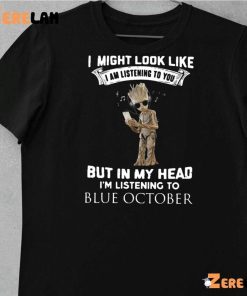 Groot I Might Look Like I Am Listening To You But In My Head I’m Listening To Blue October Shirt