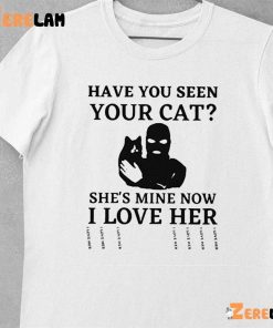 Have You Seen Your Cat Shes Mine Now I Love Her Shirt