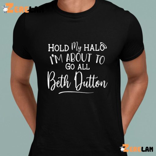 Hold My Halo I’m About To Go All Beth Dutton Shirt