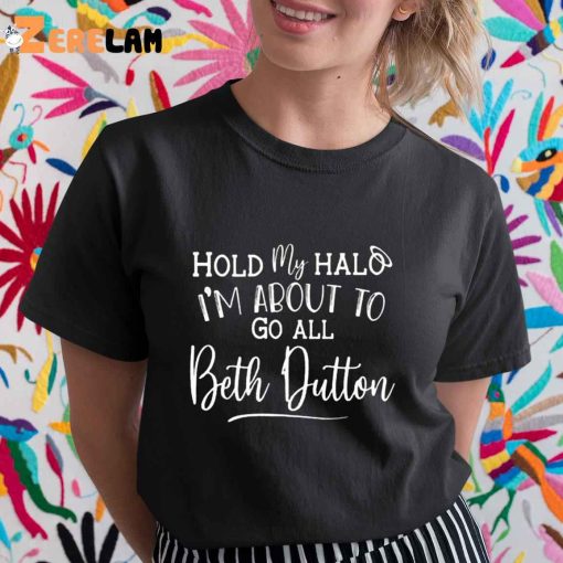 Hold My Halo I’m About To Go All Beth Dutton Shirt