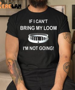 I Cant Bring My Loom Im Not Going Shirt 1