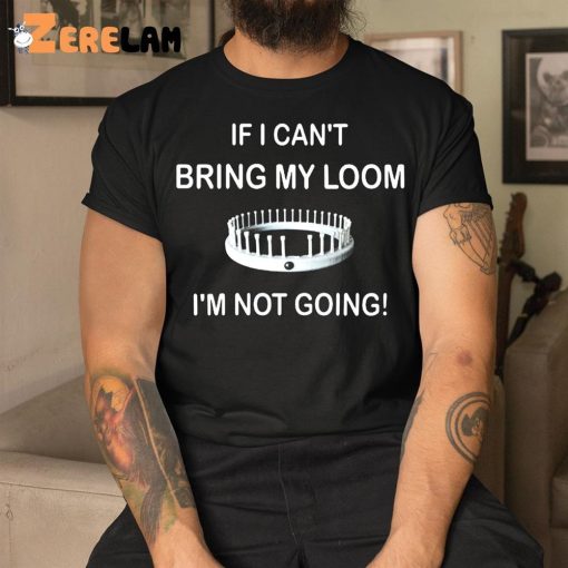 I Can’t Bring My Loom I’m Not Going Shirt
