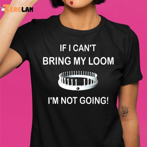 I Can’t Bring My Loom I’m Not Going Shirt