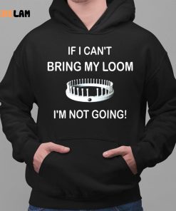 I Cant Bring My Loom Im Not Going Shirt 2 1