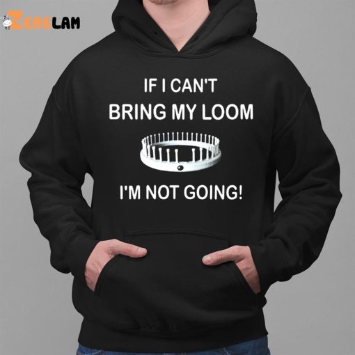 I Can’t Bring My Loom I’m Not Going Shirt
