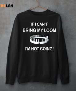 I Cant Bring My Loom Im Not Going Shirt 3 1