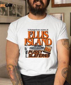 I Changed My Name At Ellis Island To Pussy Slayer69 Shirt 1 1