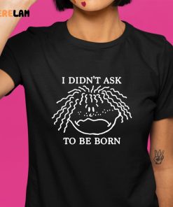I Didnt Ask To Be Born Funny shirt 1 1