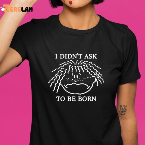 I Didn’t Ask To Be Born Funny shirt