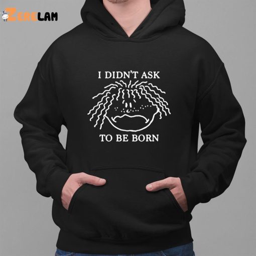 I Didn’t Ask To Be Born Funny shirt