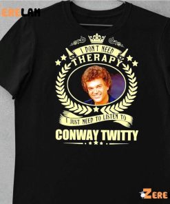 I Don’t Need Therapy I Just Need To Listen To Conway Twitty Funny Shirt