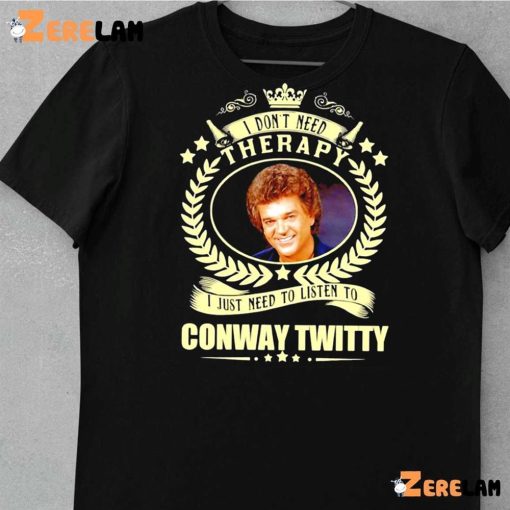 I Don’t Need Therapy I Just Need To Listen To Conway Twitty Funny Shirt