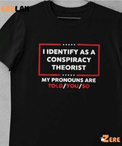 I Identify As A Conspiracy Theorist My Pronouns Are Told You So Tkw Shirt 10 1