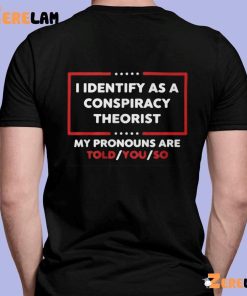 I Identify As A Conspiracy Theorist My Pronouns Are Told You So Tkw Shirt 7 1