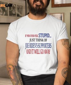 IF You Ever Feel Stupid Just Think Of Joe Biden Supporters And It Will Go Away Shirt